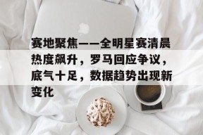 亚博-赛地聚焦——全明星赛清晨热度飙升，罗马回应争议，底气十足，数据趋势出现新变化