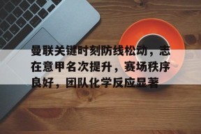 亚博体育官方-曼联关键时刻防线松动，志在意甲名次提升，赛场秩序良好，团队化学反应显著
