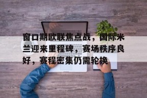 亚博-窗口期欧联焦点战，国际米兰迎来里程碑，赛场秩序良好，赛程密集仍需轮换