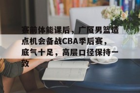亚博足球官网-赛前体能课后，广厦男篮造点机会备战CBA季后赛，底气十足，高层口径保持一致